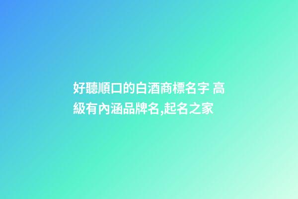 好聽順口的白酒商標名字 高級有內涵品牌名,起名之家